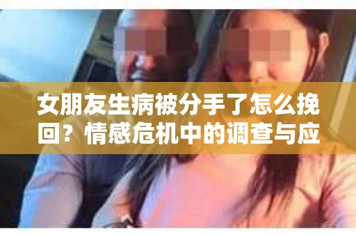 女朋友生病被分手了怎么挽回？情感危机中的调查与应对策略