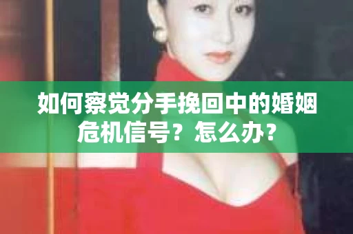 如何察觉分手挽回中的婚姻危机信号？怎么办？