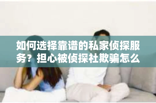 如何选择靠谱的私家侦探服务？担心被侦探社欺骗怎么办？
