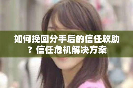 如何挽回分手后的信任软肋？信任危机解决方案
