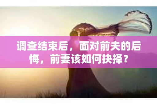调查结束后，面对前夫的后悔，前妻该如何抉择？
