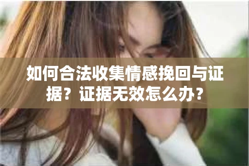 如何合法收集情感挽回与证据？证据无效怎么办？