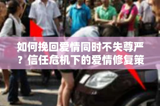 如何挽回爱情同时不失尊严？信任危机下的爱情修复策略
