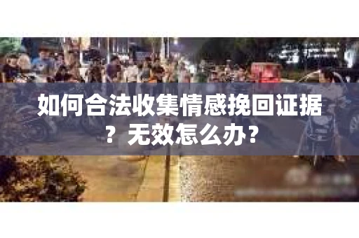 如何合法收集情感挽回证据？无效怎么办？