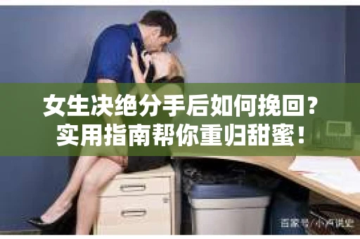女生决绝分手后如何挽回？实用指南帮你重归甜蜜！
