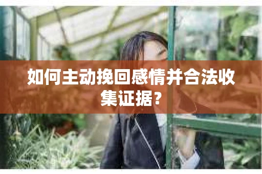如何主动挽回感情并合法收集证据？