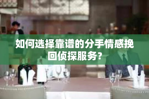 如何选择靠谱的分手情感挽回侦探服务？