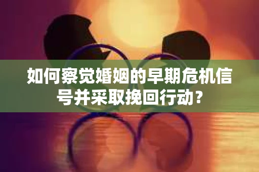 如何察觉婚姻的早期危机信号并采取挽回行动？