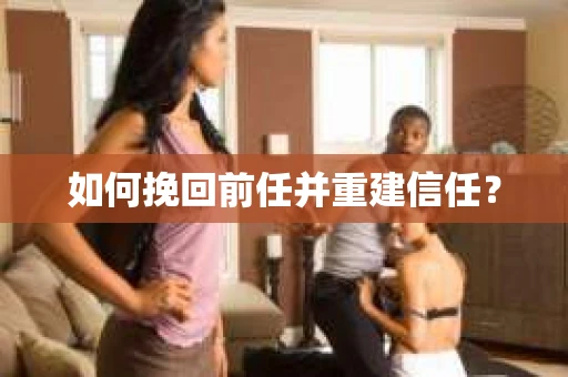如何挽回前任并重建信任？