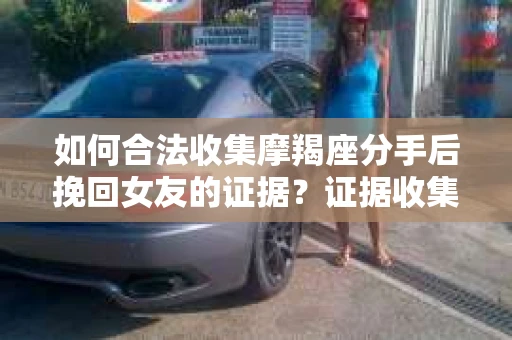 如何合法收集摩羯座分手后挽回女友的证据？证据收集策略与法律风险防范