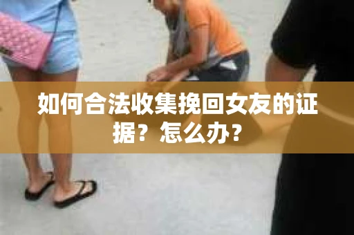 如何合法收集挽回女友的证据？怎么办？