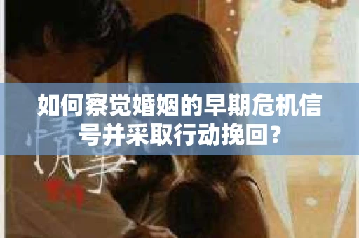 如何察觉婚姻的早期危机信号并采取行动挽回? 如何察觉婚姻的早期危机信号并采取行动挽回?