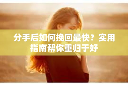 分手后如何挽回最快?实用指南帮你重归于好 分手后如何挽回最快?实用指南帮你重归于好