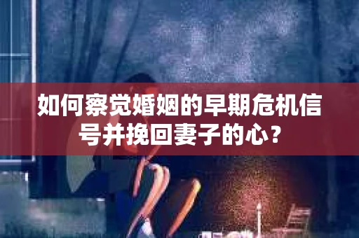 如何察觉婚姻的早期危机信号并挽回妻子的心？
