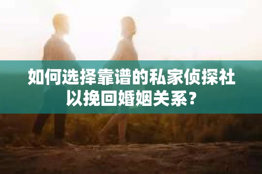 如何选择靠谱的私家侦探社以挽回婚姻关系？