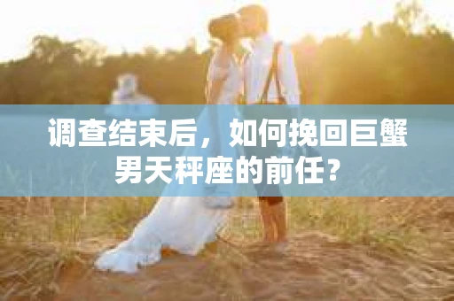调查结束后，如何挽回巨蟹男天秤座的前任？
