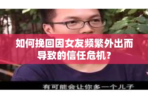 如何挽回因女友频繁外出而导致的信任危机？
