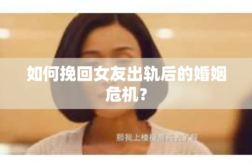 如何挽回女友出轨后的婚姻危机？