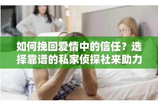 如何挽回爱情中的信任？选择靠谱的私家侦探社来助力
