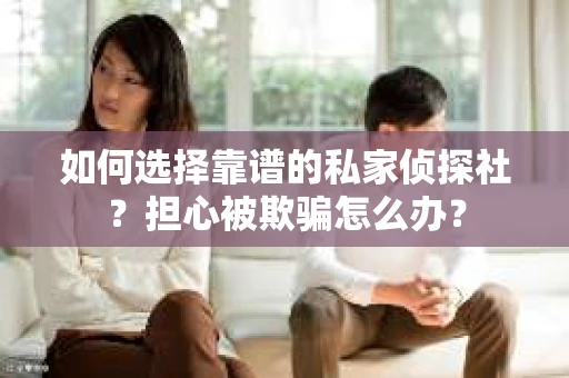 如何选择靠谱的私家侦探社？担心被欺骗怎么办？