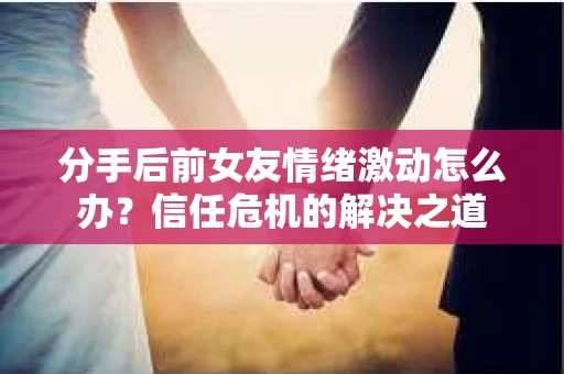 分手后前女友情绪激动怎么办？信任危机的解决之道