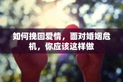 如何挽回爱情，面对婚姻危机，你应该这样做