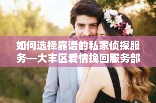 如何选择靠谱的私家侦探服务—大丰区爱情挽回服务部选择指南