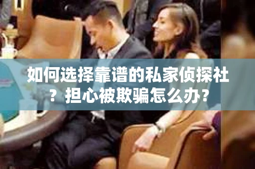 如何选择靠谱的私家侦探社？担心被欺骗怎么办？