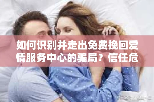 如何识别并走出免费挽回爱情服务中心的骗局？信任危机解决方案