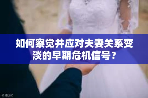 如何察觉并应对夫妻关系变淡的早期危机信号？