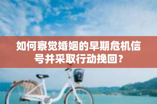如何察觉婚姻的早期危机信号并采取行动挽回？