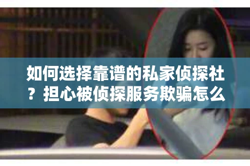 如何选择靠谱的私家侦探社？担心被侦探服务欺骗怎么办？
