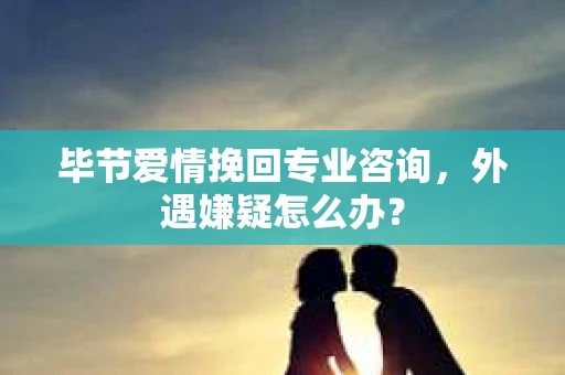 毕节爱情挽回专业咨询，外遇嫌疑怎么办？