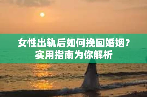 女性出轨后如何挽回婚姻？实用指南为你解析