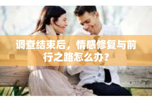 调查结束后，情感修复与前行之路怎么办？