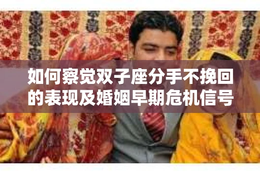 如何察觉双子座分手不挽回的表现及婚姻早期危机信号？