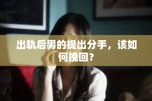出轨后男的提出分手，该如何挽回？