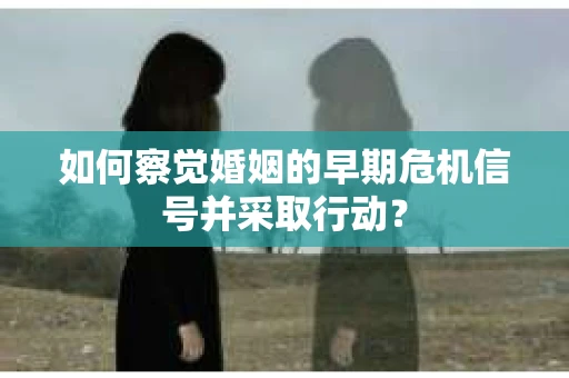 如何察觉婚姻的早期危机信号并采取行动？