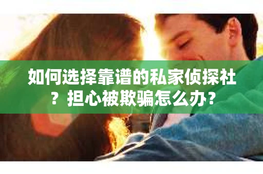 如何选择靠谱的私家侦探社？担心被欺骗怎么办？
