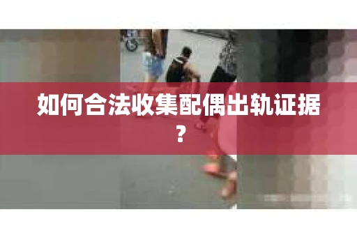 如何合法收集配偶出轨证据？