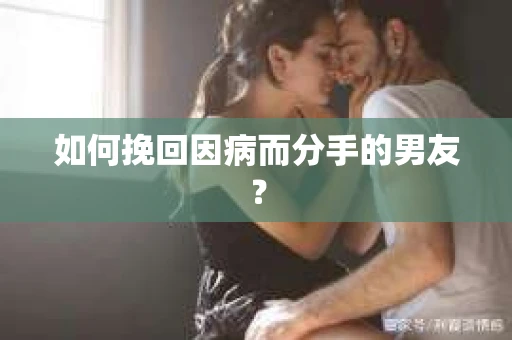 如何挽回因病而分手的男友？