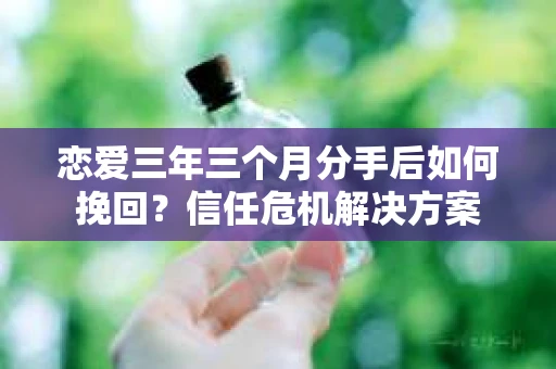 恋爱三年三个月分手后如何挽回？信任危机解决方案