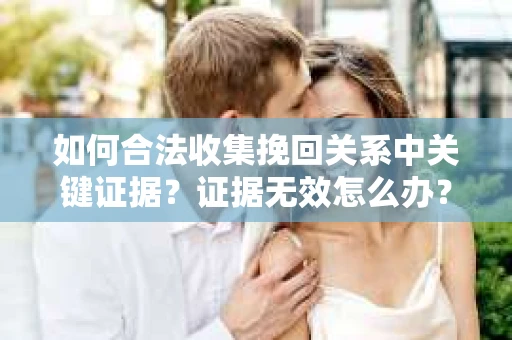 如何合法收集挽回关系中关键证据？证据无效怎么办？