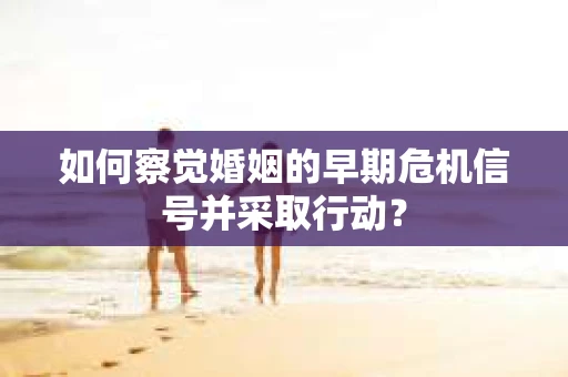 如何察觉婚姻的早期危机信号并采取行动？