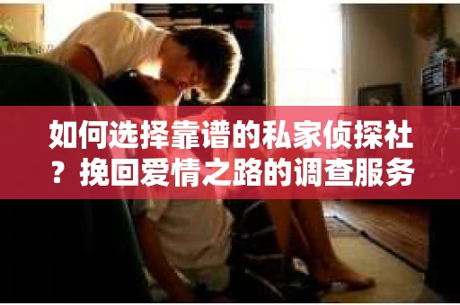 如何选择靠谱的私家侦探社？挽回爱情之路的调查服务指南