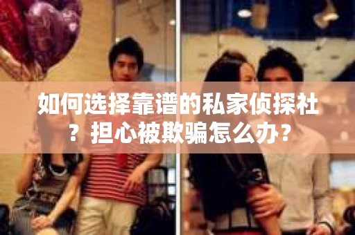 如何选择靠谱的私家侦探社？担心被欺骗怎么办？