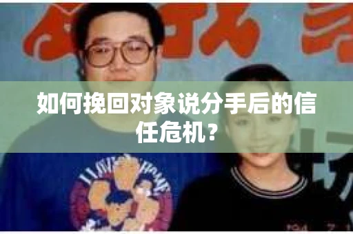 如何挽回对象说分手后的信任危机？