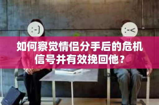 如何察觉情侣分手后的危机信号并有效挽回他？