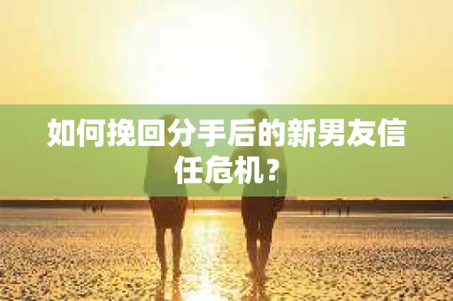 如何挽回分手后的新男友信任危机？