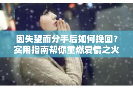因失望而分手后如何挽回？实用指南帮你重燃爱情之火